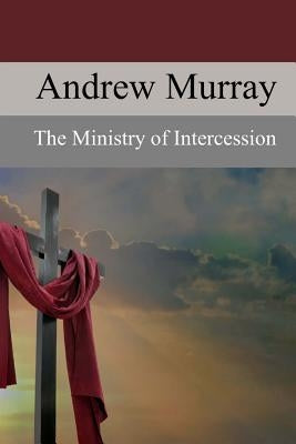The Ministry of Intercession: A Plea for More Prayer by Murray, Andrew