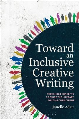 Toward an Inclusive Creative Writing: Threshold Concepts to Guide the Literary Writing Curriculum by Adsit, Janelle