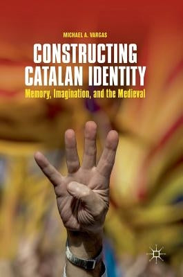Constructing Catalan Identity: Memory, Imagination, and the Medieval by Vargas, Michael A.