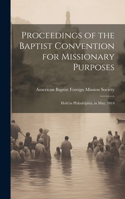 Proceedings of the Baptist Convention for Missionary Purposes: Held in Philadelphia, in May, 1814 by American Baptist Foreign Mission Soci
