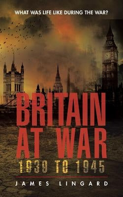 Britain at War 1939 to 1945: What Was Life Like During the War? by Lingard, James