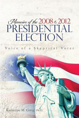 Memoirs of the 2008 and 2012 Presidential Election: The Voice of a Skeptical Voter by Greig Ph. D., Katherine M.