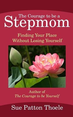 The Courage To Be A Stepmom: Finding Your Place Without Losing Yourself by Thoele, Sue Patton