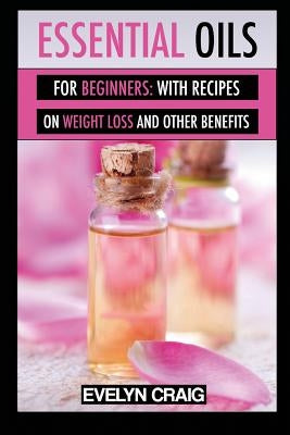 Essential Oils for beginners: With everything on weight loss and other benefits by Craig, Evelyn