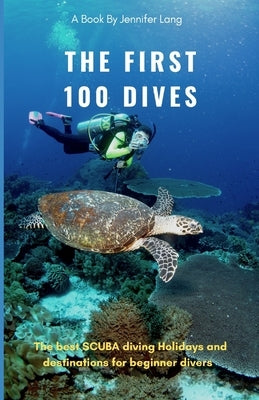 The First 100 Dives: The best SCUBA diving holidays and destinations for Beginner Divers by Lang, Jennifer