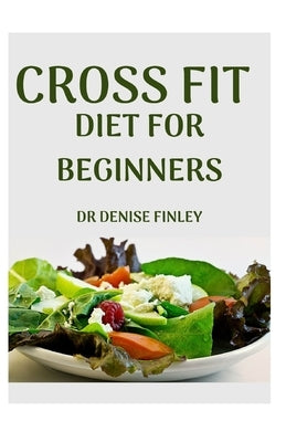 Cross Fit Diet for Beginners: Comprehensive Manual on Cross Diet and DIY meals plans to prepare at home for Weight Loss and Body building! by Finley, Denise