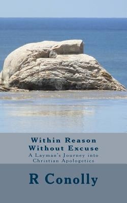 Within Reason Without Excuse: A Layman's Journey into Christian Apologetics by Conolly, R.