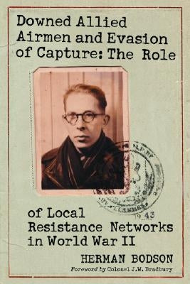 Downed Allied Airmen and Evasion of Capture: The Role of Local Resistance Networks in World War II by Bodson, Herman