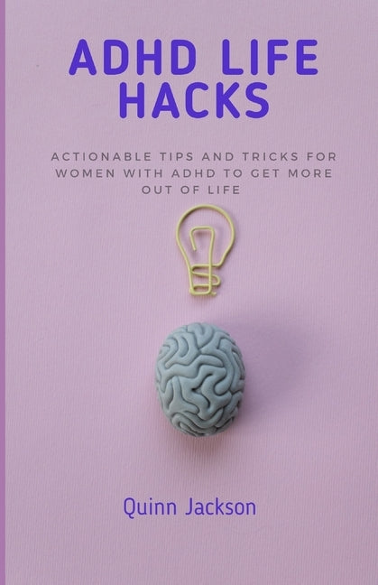 ADHD Life Hacks: Actionable tips and tricks for women with ADHD to get more out of life by Jackson, Quinn