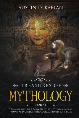 Treasures Of Mythology: 5 Manuscripts In A Book Of Celtic, Egyptian, Norse, Roman And Greek Mythological Stories And Tales by Kaplan, Austin D.