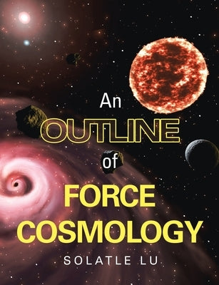 An Outline of Force Cosmology by Lu, Solatle