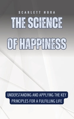 The Science of Happiness: Understanding and Applying the Key Principles for a Fulfilling Life by Nora, Scarlett