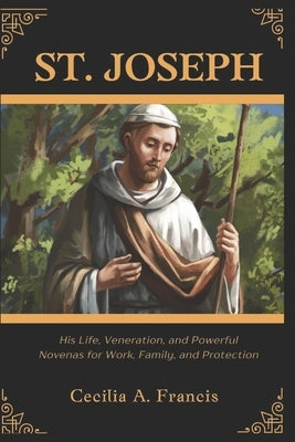 St. Joseph: His Life, Veneration, and Powerful Novenas for Work, Family, and Protection by Francis, Cecilia A.