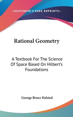 Rational Geometry: A Textbook For The Science Of Space Based On Hilbert's Foundations by Halsted, George Bruce
