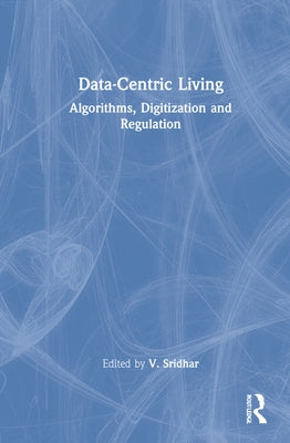 Data-Centric Living: Algorithms, Digitization and Regulation by Sridhar, V.