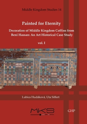 Painted for Eternity Decoration of Middle Kingdom Coffins from Beni Hassan. an Art Historical Case Study: Volume I: The History of Excavations and Cat by Hudáková, Lubica