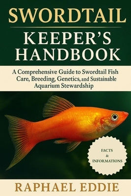Swordtail Keeper's Handbook: A Comprehensive Guide to Swordtail Fish Care, Breeding, Genetics, and Sustainable Aquarium Stewardship by Eddie, Raphael