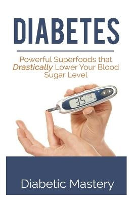 Diabetes: Powerful Superfoods that Drastically Lower Your Blood Sugar Level by Mastery, Diabetic