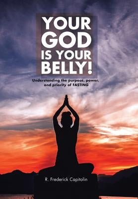 Your God Is Your Belly!: Understanding the purpose, power, and priority of FASTING by Capitolin, R. Frederick