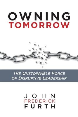 Owning Tomorrow: The Unstoppable Force of Disruptive Leadership by Furth, John