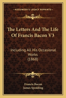The Letters And The Life Of Francis Bacon V3: Including All His Occasional Works (1868) by Bacon, Francis