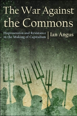The War Against the Commons: Dispossession and Resistance in the Making of Capitalism by Angus, Ian