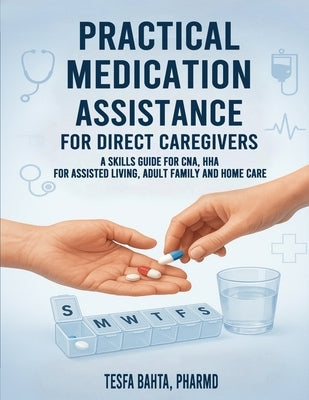 Practical Medication Assistance for Direct Caregivers: A Skills Guide for CNA, HHA for Assisted Living, Adult Family and Home Care by Bahta, Tesfa
