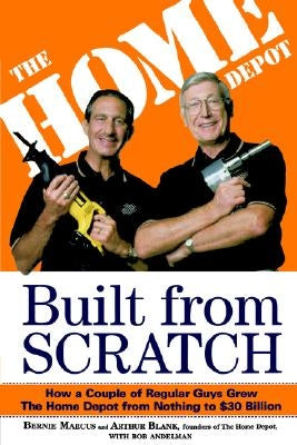 Built from Scratch: How a Couple of Regular Guys Grew the Home Depot from Nothing to $30 Billion by Marcus, Bernie