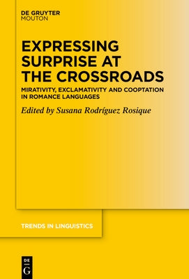 Expressing Surprise at the Crossroads: Mirativity, Exclamativity and Cooptation in Romance Languages by Rodriguez Rosique, Susana