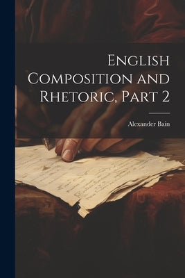 English Composition and Rhetoric, Part 2 by Bain, Alexander