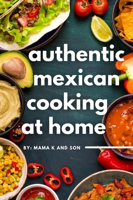 Authentic Mexican Cooking: 11 Authentic, Mouth-Watering, Easy, Mexican Recipes You Can Cook At Home! by K, C.