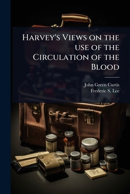 Harvey's Views on the use of the Circulation of the Blood by Curtis, John Green