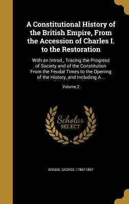 A Constitutional History of the British Empire, From the Accession of Charles I. to the Restoration: With an Introd., Tracing the Progress of Society by Brodie, George 1786?-1867