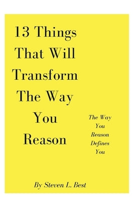 13 Things That Will Transform The Way You Reason: The Way You Reason Defines You by Best, Steven L.