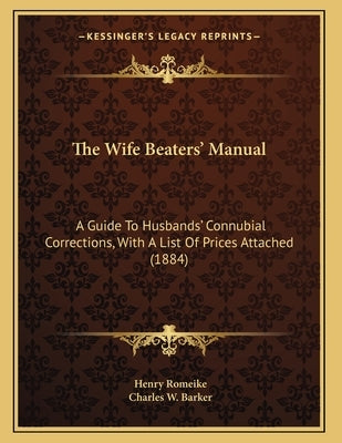 The Wife Beaters' Manual: A Guide To Husbands' Connubial Corrections, With A List Of Prices Attached (1884) by Romeike, Henry