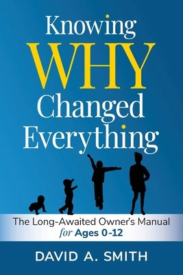 Knowing WHY Changed Everything: The Long-Awaited Owner's Manual for Ages 0-12 by Smith, David A.