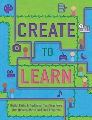 Create to Learn: Digital Skills & Traditional Teachings from First Nations, Métis and Inuit Creatives by Tedford Seaweed, Alison