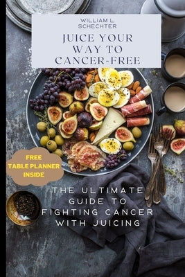 Juice Your Way to Cancer-Free: The Ultimate Guide to Fighting Cancer with Juicing by Schechter, William L.
