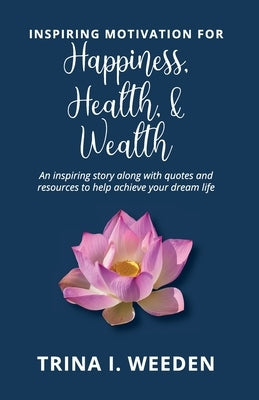 Inspiring Motivation for Happiness, Health, and Wealth: An inspiring story along with quotes and resources to help achieve your dream life by Weeden, Trina I.