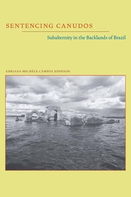 Sentencing Canudos: Subalternity in the Backlands of Brazil by Johnson, Adriana Michele Campos