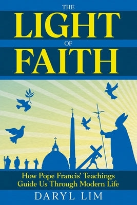 The Light of Faith: How Pope Francis' Teachings Guide Us Through Modern Life by Lim, Daryl