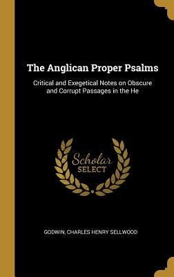 The Anglican Proper Psalms: Critical and Exegetical Notes on Obscure and Corrupt Passages in the He by Charles Henry Sellwood, Godwin