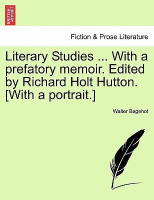 Literary Studies ... with a Prefatory Memoir. Edited by Richard Holt Hutton. [With a Portrait.] by Bagehot, Walter