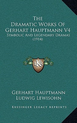 The Dramatic Works Of Gerhart Hauptmann V4: Symbolic And Legendary Dramas (1914) by Hauptmann, Gerhart