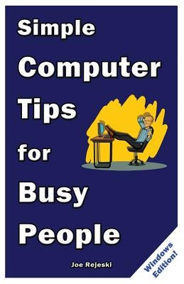 Simple Computer Tips for Busy People: Finish your work early with these powerful, easy-to-remember computer tips for non-techies like you! by Rejeski, Joe