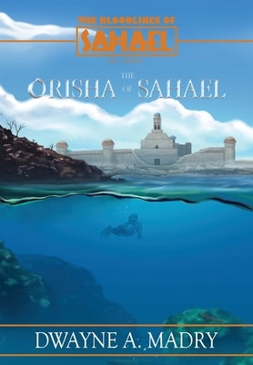 The Bloodlines of Sahael: The Orisha of Sahael by Madry, Dwayne A.