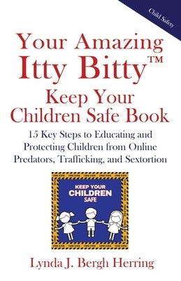 Your Amazing Itty Bitty(TM) Keep Your Children Safe Book: 15 Key Steps to Educating and Protecting Children from Online Predators, Trafficking, and Se by Bergh Herring, Lynda J.