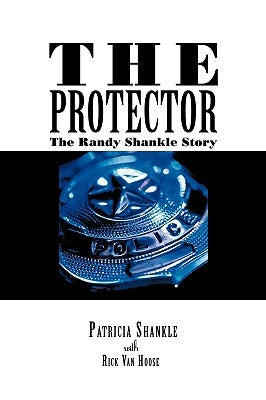 The Protector: The Randy Shankle Story by Patricia Shankle with Rick Van Hoose