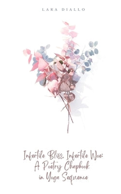 Infertile Bliss, Infertile Woe: A Poetry Chapbook in Yoga Sequence by Diallo, Lara