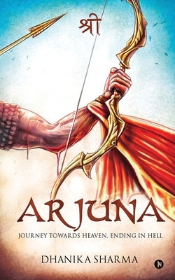 Arjuna: Journey towards Heaven, Ending in Hell by Dhanika Sharma